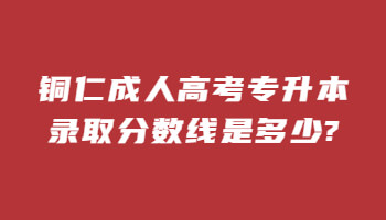 銅仁成人高考專升本錄取分?jǐn)?shù)線是多少?