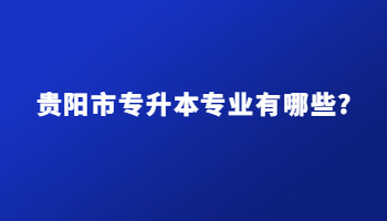貴陽市專升本專業有哪些?