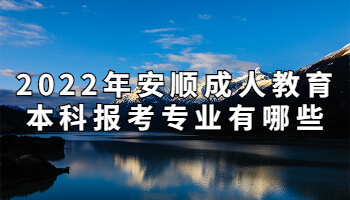 2022年安順成人教育本科報(bào)考專業(yè)有哪些
