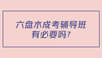 六盤水成考輔導(dǎo)班有必要嗎?