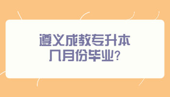 遵義成教專升本幾月份畢業(yè)?