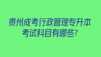 貴州成考行政管理專升本考試科目有哪些?