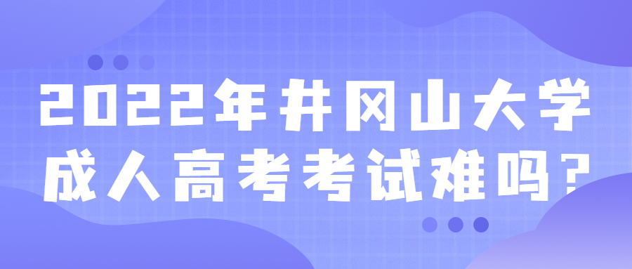 2022年井岡山大學成人高考考試難嗎?