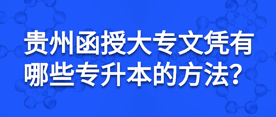 貴州函授大專文憑有哪些專升本的方法？