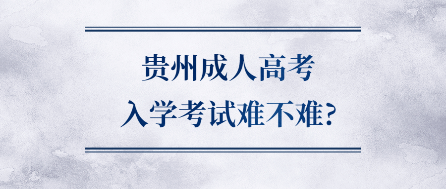 貴州成人高考入學(xué)考試難不難?